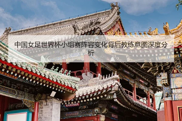 中国女足世界杯小组赛阵容变化背后教练意图深度分析（Yingya）