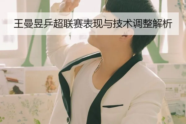 王曼昱乒超联赛表现与技术调整解析 | Yingya
